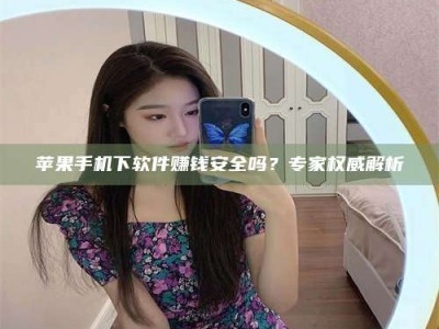 自贡苹果手机下软件赚钱安全吗？专家权威解析