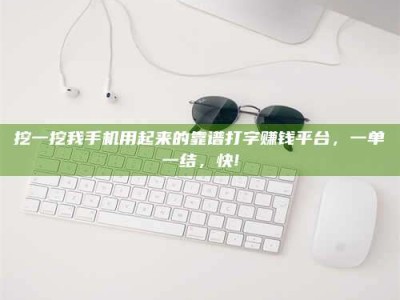 自贡挖一挖我手机用起来的靠谱打字赚钱平台，一单一结，快!