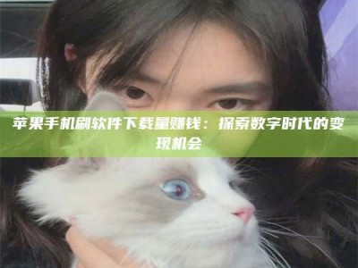 自贡苹果手机刷软件下载量赚钱：探索数字时代的变现机会